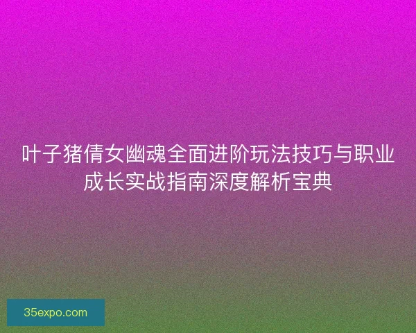 叶子猪倩女幽魂全面进阶玩法技巧与职业成长实战指南深度解析宝典