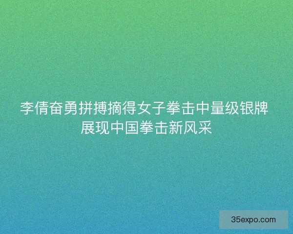 李倩奋勇拼搏摘得女子拳击中量级银牌 展现中国拳击新风采