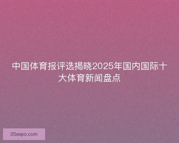 中国体育报评选揭晓2025年国内国际十大体育新闻盘点