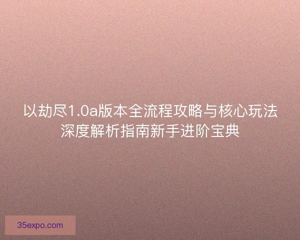 以劫尽1.0a版本全流程攻略与核心玩法深度解析指南新手进阶宝典