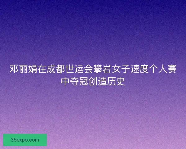 邓丽娟在成都世运会攀岩女子速度个人赛中夺冠创造历史