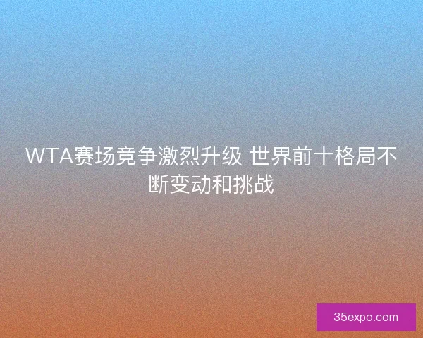 WTA赛场竞争激烈升级 世界前十格局不断变动和挑战